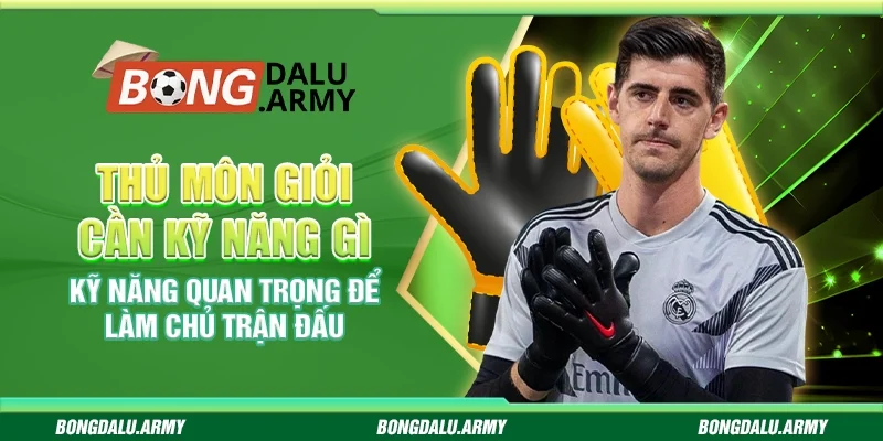 Thủ môn giỏi cần kỹ năng gì - Kỹ năng quan trọng để làm chủ trận đấu