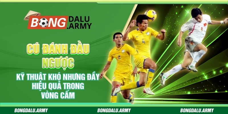 Cú đánh đầu ngược – Kỹ thuật khó nhưng đầy hiệu quả trong vòng cấm