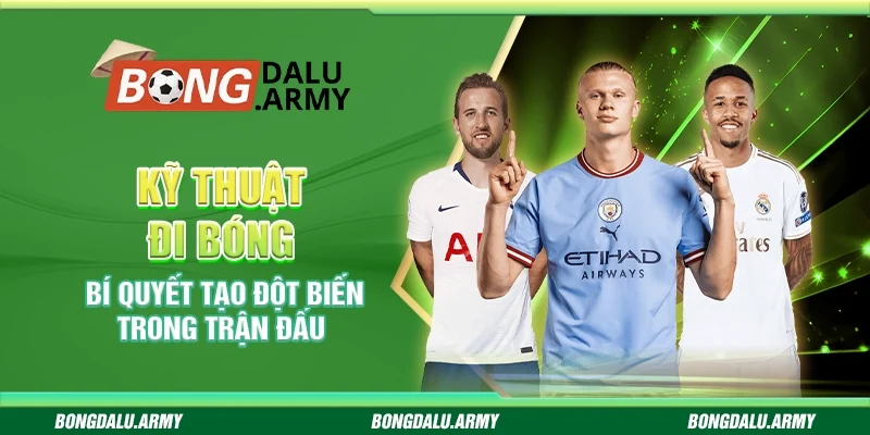 Kỹ thuật đi bóng - Bí quyết tạo đột biến trong trận đấu