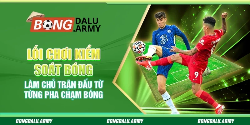 Lối chơi kiểm soát bóng – Làm chủ trận đấu từ từng pha chạm bóng