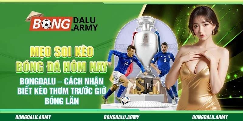 Mẹo soi kèo bóng đá hôm nay Bongdalu – Cách nhận biết kèo thơm trước giờ bóng lăn