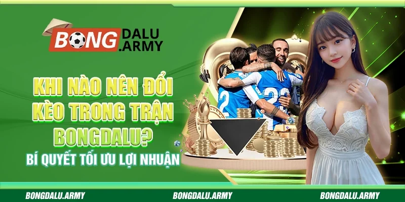 Khi Nào Nên Đổi Kèo Trong Trận Bongdalu? Bí Quyết Tối Ưu Lợi Nhuận