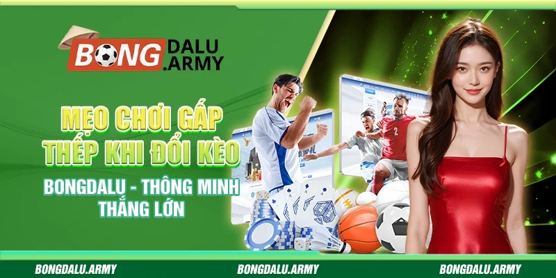 Mẹo Chơi Gấp Thếp Khi Đổi Kèo Bongdalu - Thông Minh Thắng Lớn  
