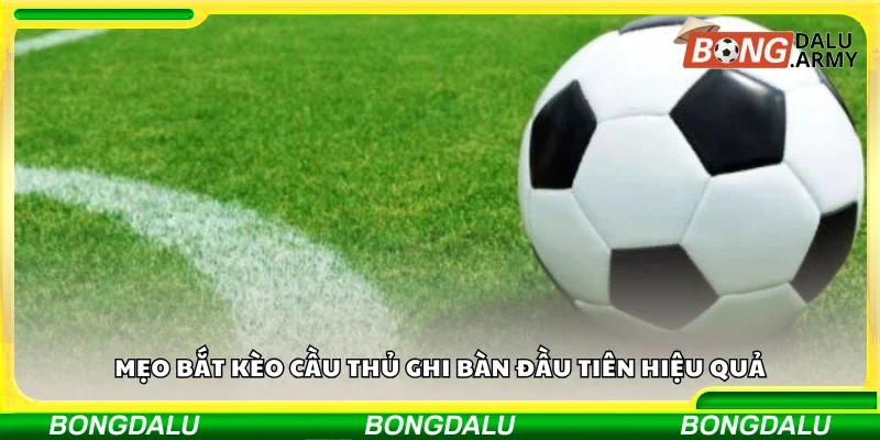 Một số mẹo bắt kèo cầu thủ ghi bàn đầu tiên hiệu quả