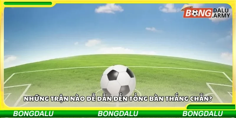 Những trận nào dễ dẫn đến tổng bàn thắng chẵn?